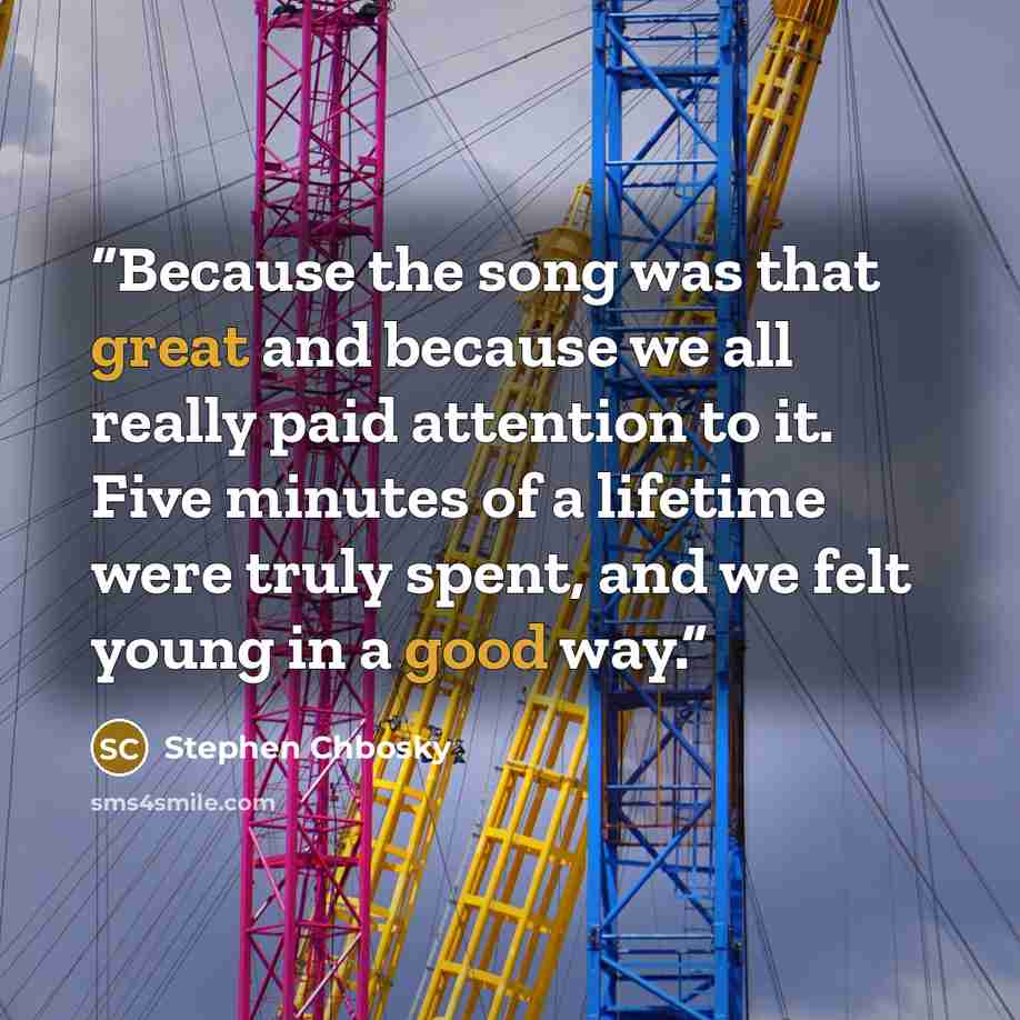 “Because the song was that great and because we all really paid attention to it. Five minutes of a lifetime were truly spent, and we felt young in a good way.” quote by Stephen Chbosky