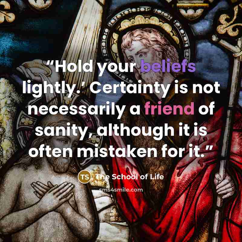 “Hold your beliefs lightly.’ Certainty is not necessarily a friend of sanity, although it is often mistaken for it.” quote by The School of Life