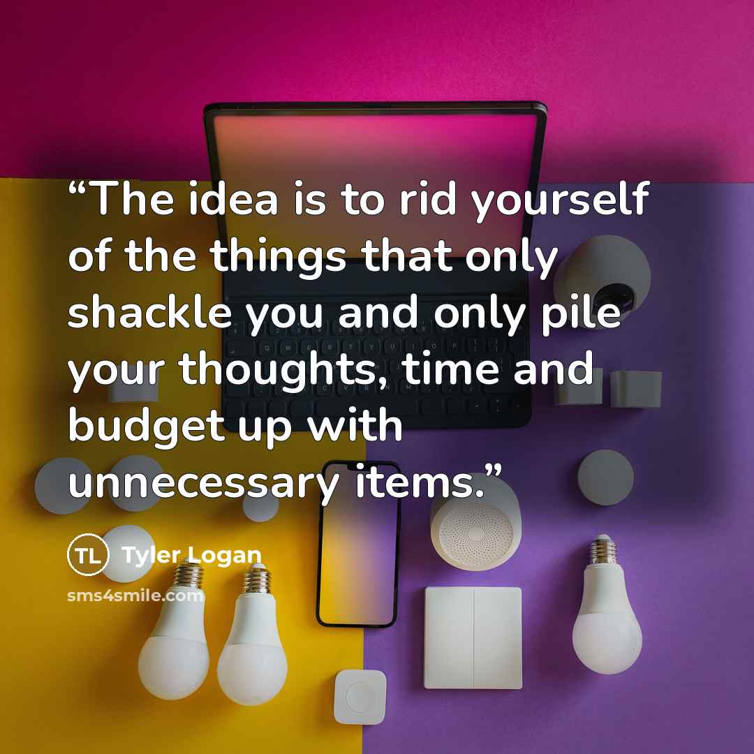 “The idea is to rid yourself of the things that only shackle you and only pile your thoughts, time and budget up with unnecessary items.” quote by Tyler Logan