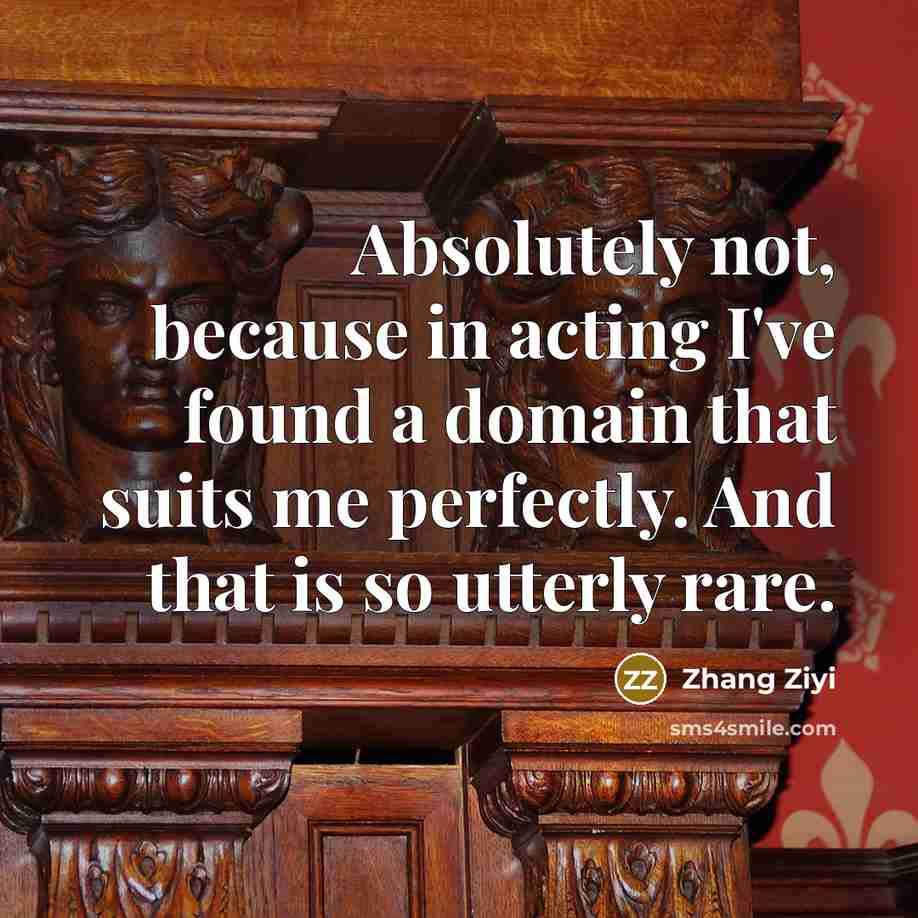 “Absolutely not, because in acting I've found a domain that…” quote by Zhang Ziyi