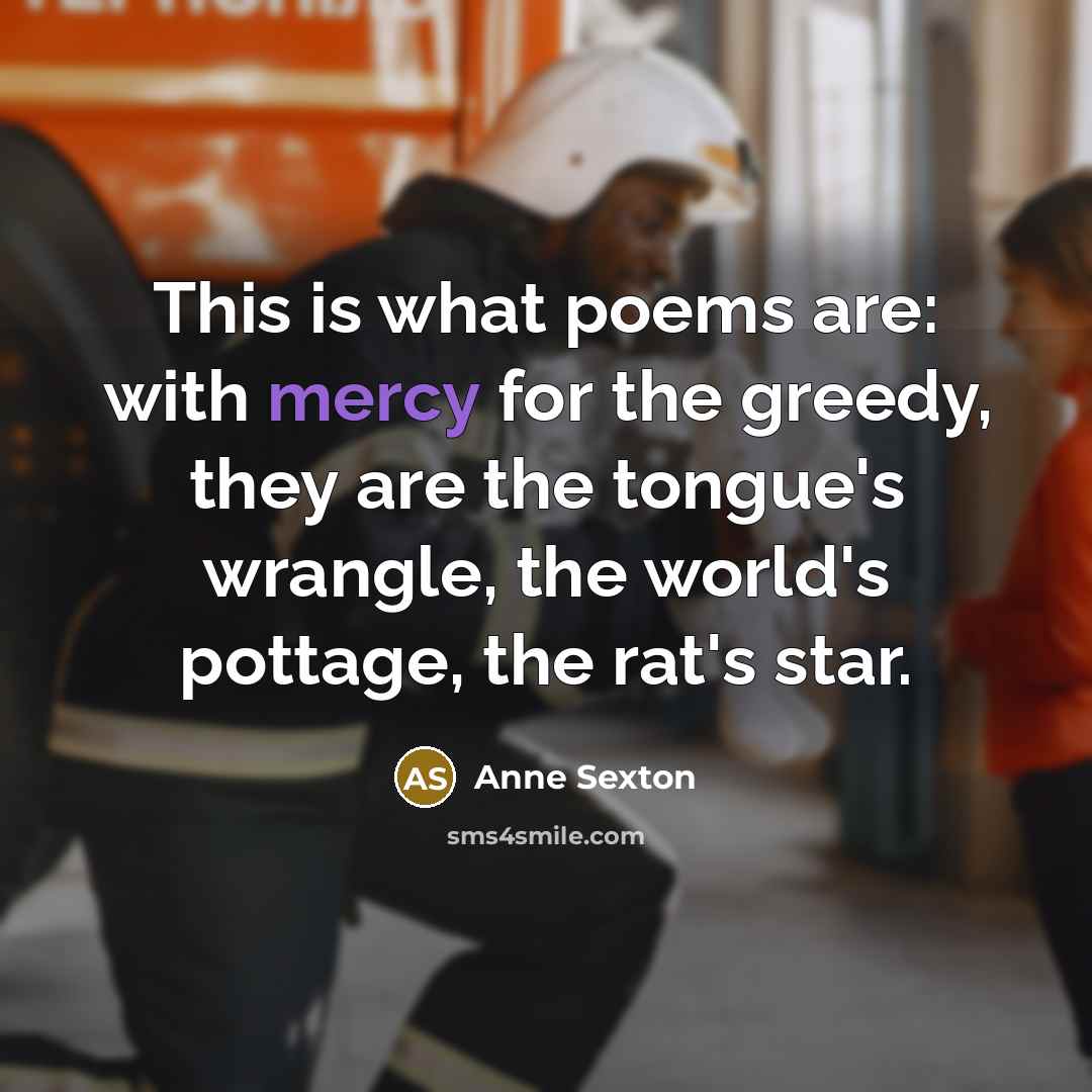 “This is what poems are: with mercy for the greedy,…” quote by Anne Sexton