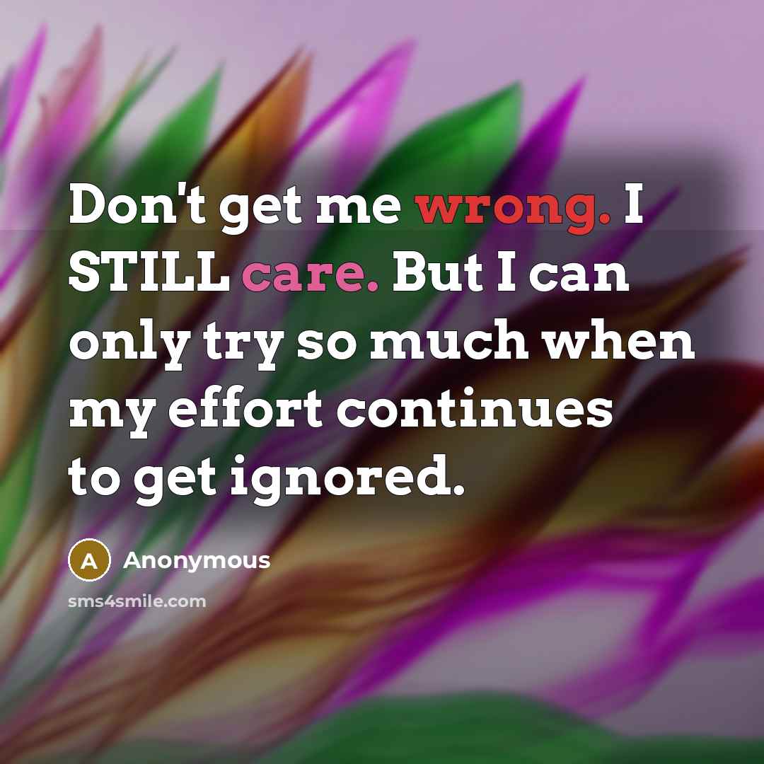 “Don't get me wrong. I STILL care. But I can only try so much when my effort continues to get ignored.” quote by Anonymous