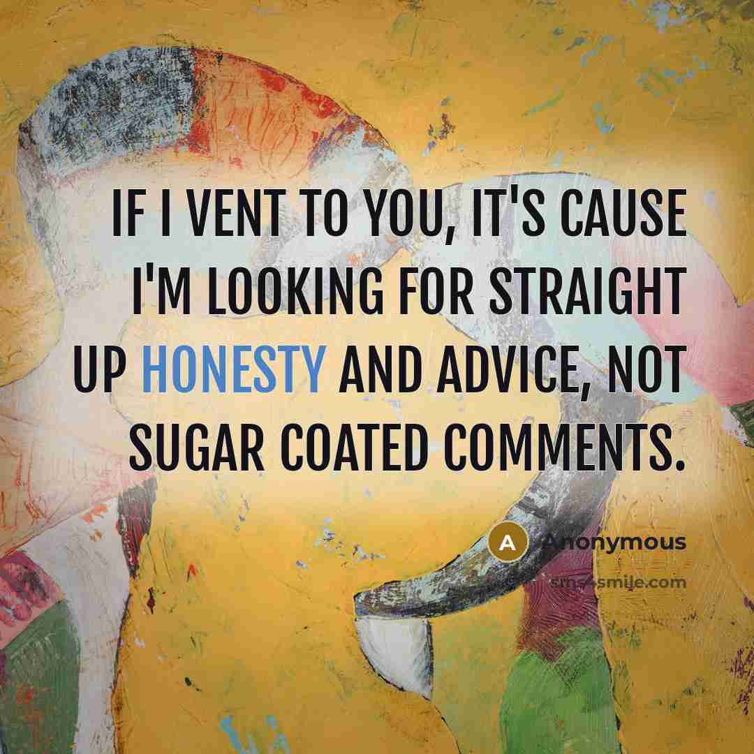 “If I vent to you, it's cause I'm looking for straight up honesty and advice, not sugar coated comments.” quote by Anonymous