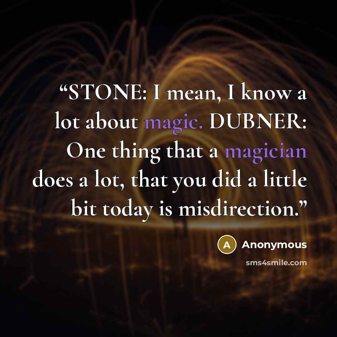 “STONE: I mean, I know a lot about magic. DUBNER: One thing that a magician does a lot, that you did a little bit today is misdirection.” quote by Anonymous