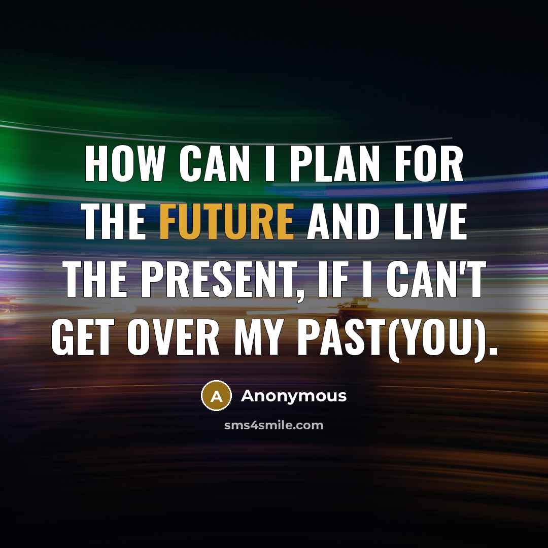“How can I plan for the future and live the present, if I can't get over my past(you).” quote by Anonymous