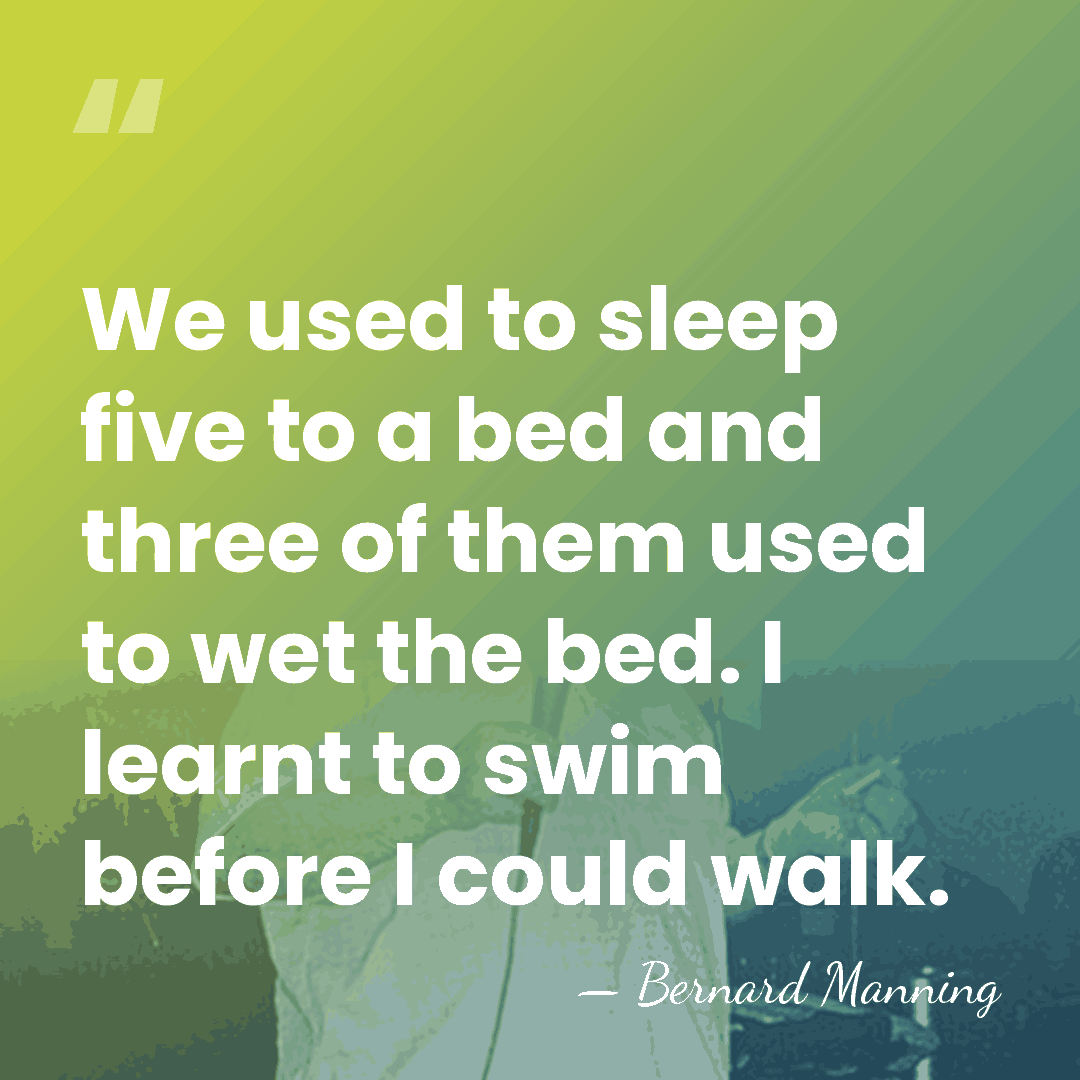 We used to sleep five to a bed and three of them&hellip; - Bernard Manning