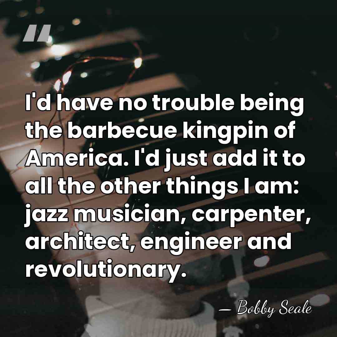 I'd have no trouble being the barbecue kingpin of America. I'd just&hellip; - Bobby Seale