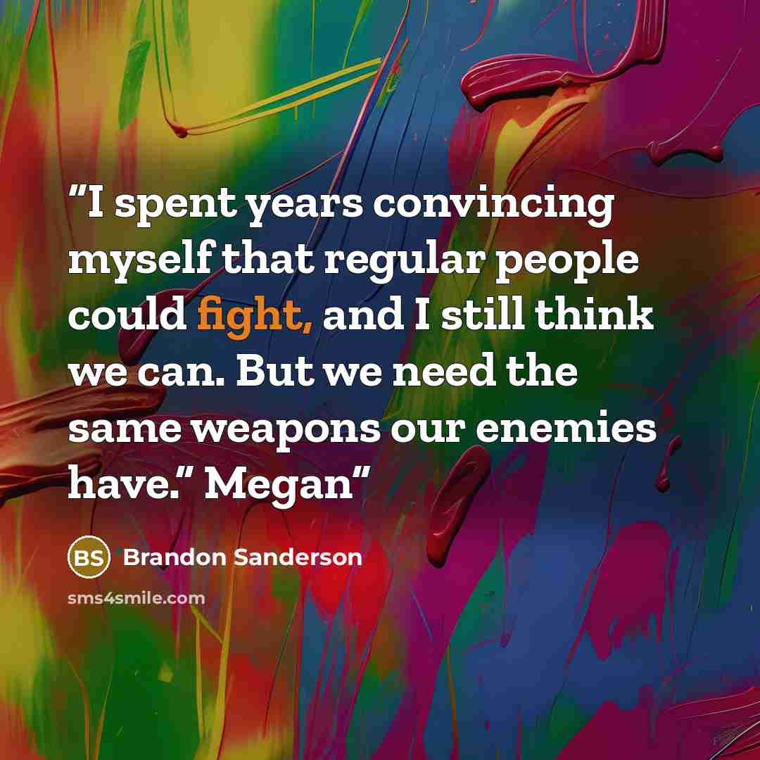 “I spent years convincing myself that regular people could fight, and I still think we can. But we need the same weapons our enemies have.” Megan” quote by Brandon Sanderson