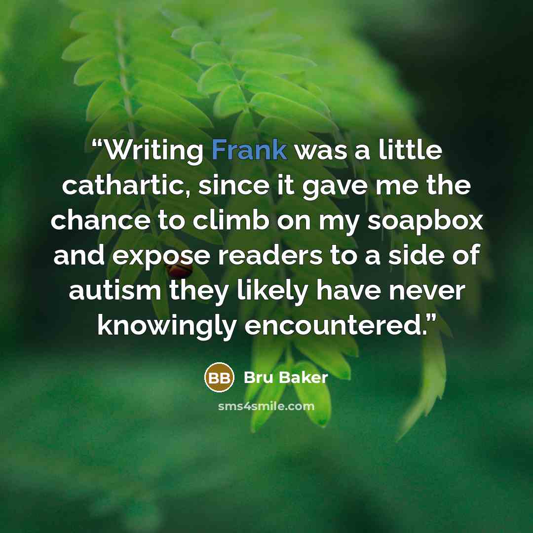 “Writing Frank was a little cathartic, since it gave me the chance to climb on my soapbox and expose readers to a side of autism they likely have never knowingly encountered.” quote by Bru Baker