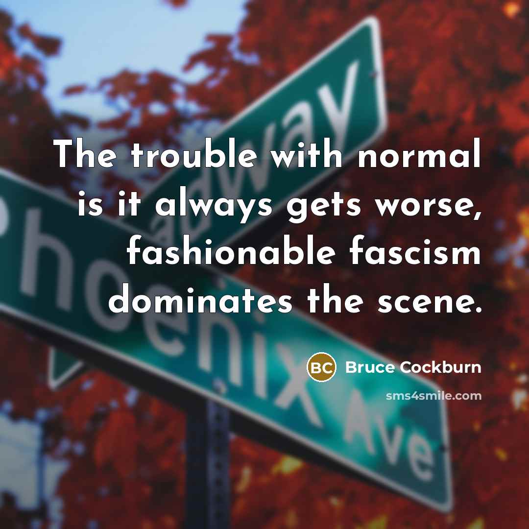 “The trouble with normal is it always gets worse, fashionable…” quote by Bruce Cockburn
