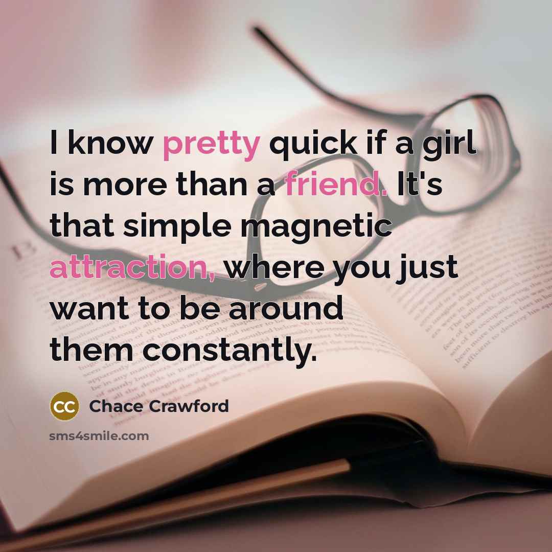 “I know pretty quick if a girl is more than a friend. It's that simple magnetic attraction, where you just want to be around them constantly.” quote by Chace Crawford