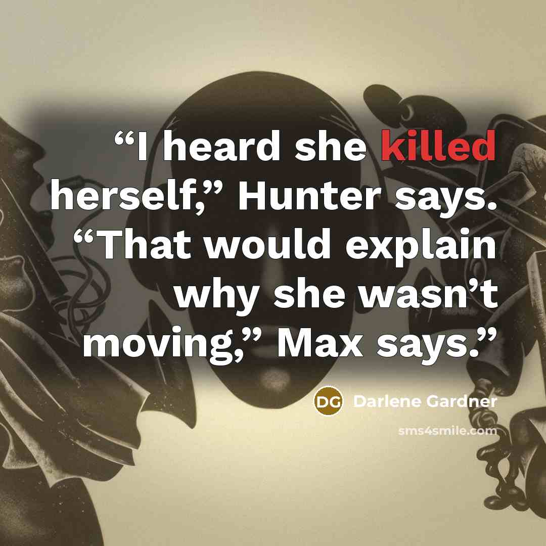 “I heard she killed herself,” Hunter says. “That would explain why she wasn’t moving,” Max says.” quote by Darlene Gardner