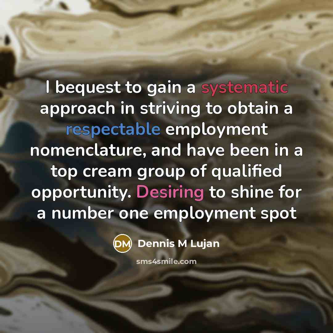 “I bequest to gain a systematic approach in striving to obtain a respectable employment nomenclature, and have been in a top cream group of qualified opportunity. Desiring to shine for a number one employment spot” quote by Dennis M Lujan
