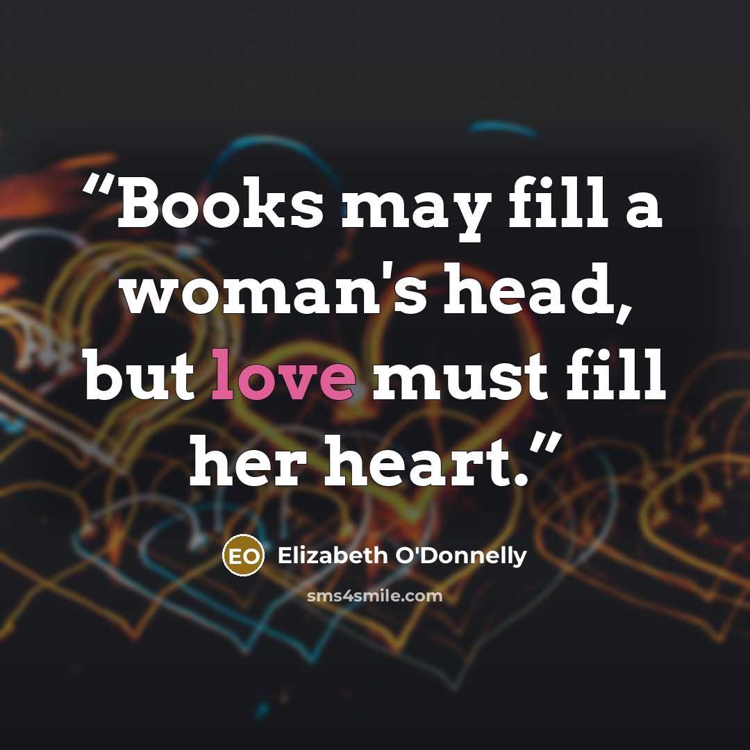 “Books may fill a woman's head, but love must fill her heart.” quote by Elizabeth O'Donnelly