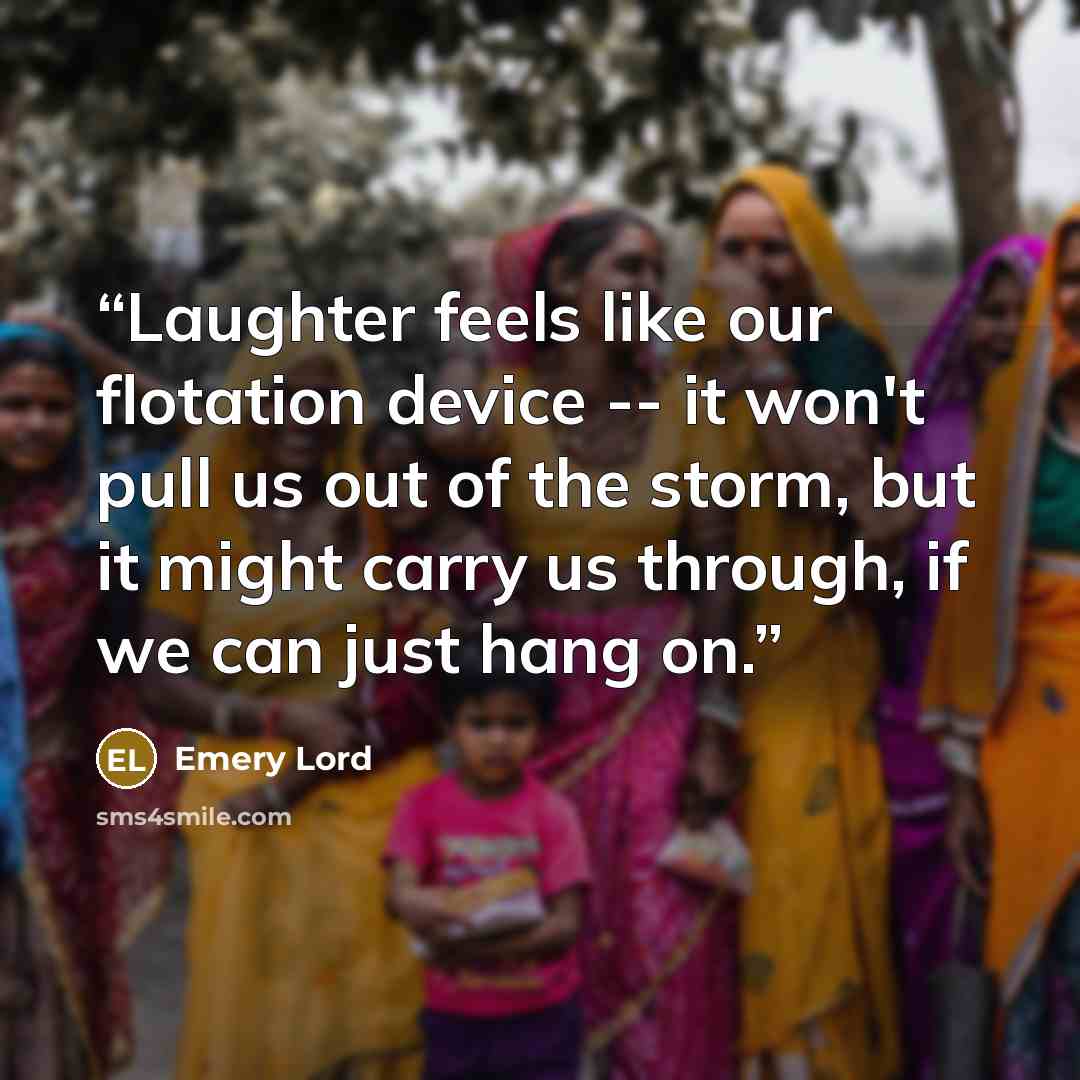 “Laughter feels like our flotation device -- it won't pull us out of the storm, but it might carry us through, if we can just hang on.” quote by Emery Lord