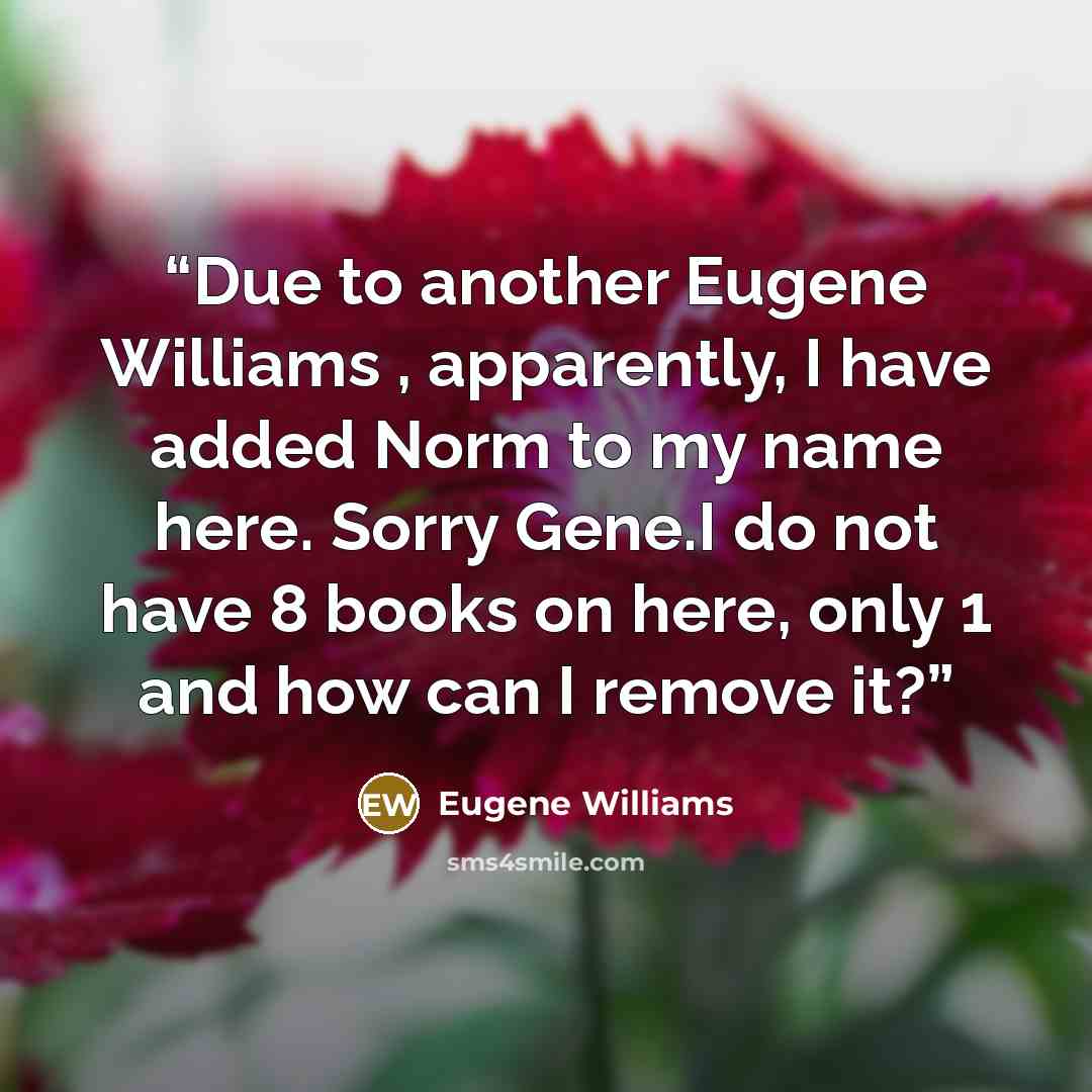 “Due to another Eugene Williams , apparently, I have added Norm to my name here. Sorry Gene.I do not have 8 books on here, only 1 and how can I remove it?” quote by Eugene Williams