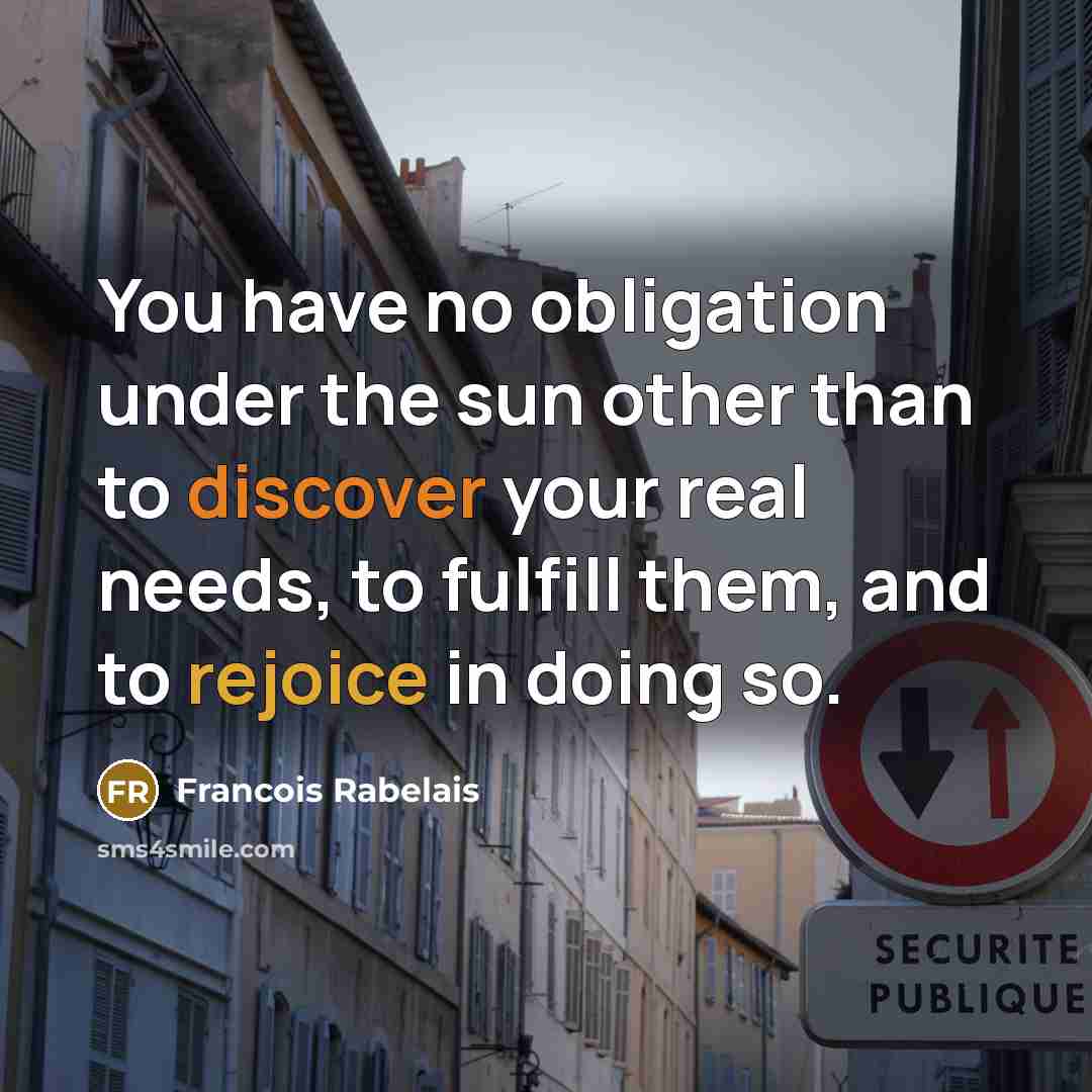 “You have no obligation under the sun other than to discover your real needs, to fulfill them, and to rejoice in doing so.” quote by Francois Rabelais