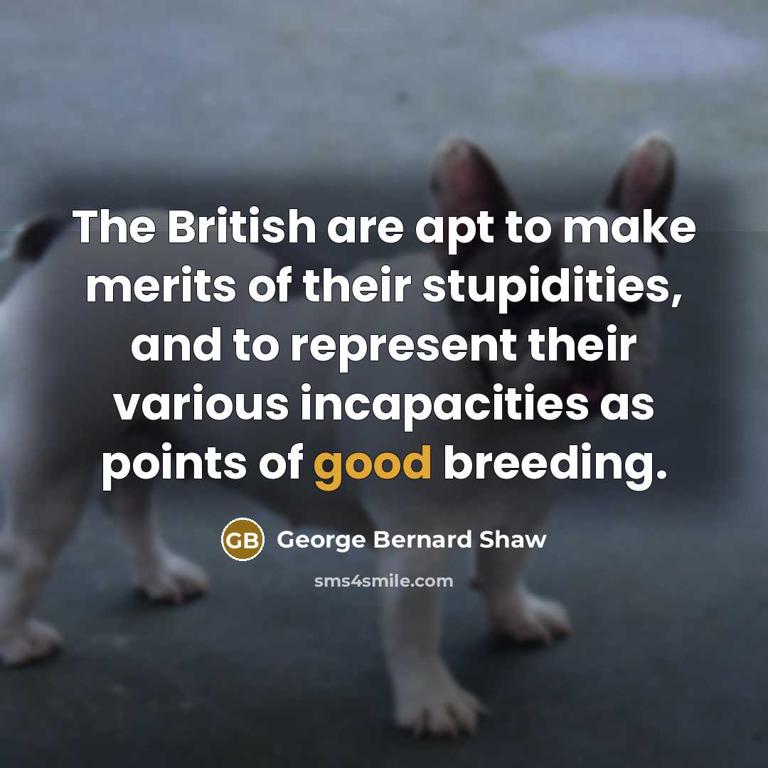 “The British are apt to make merits of their stupidities,…” quote by George Bernard Shaw