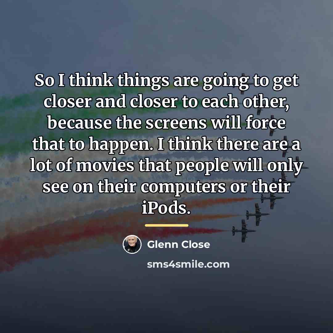 “So I think things are going to get closer and…” quote by Glenn Close