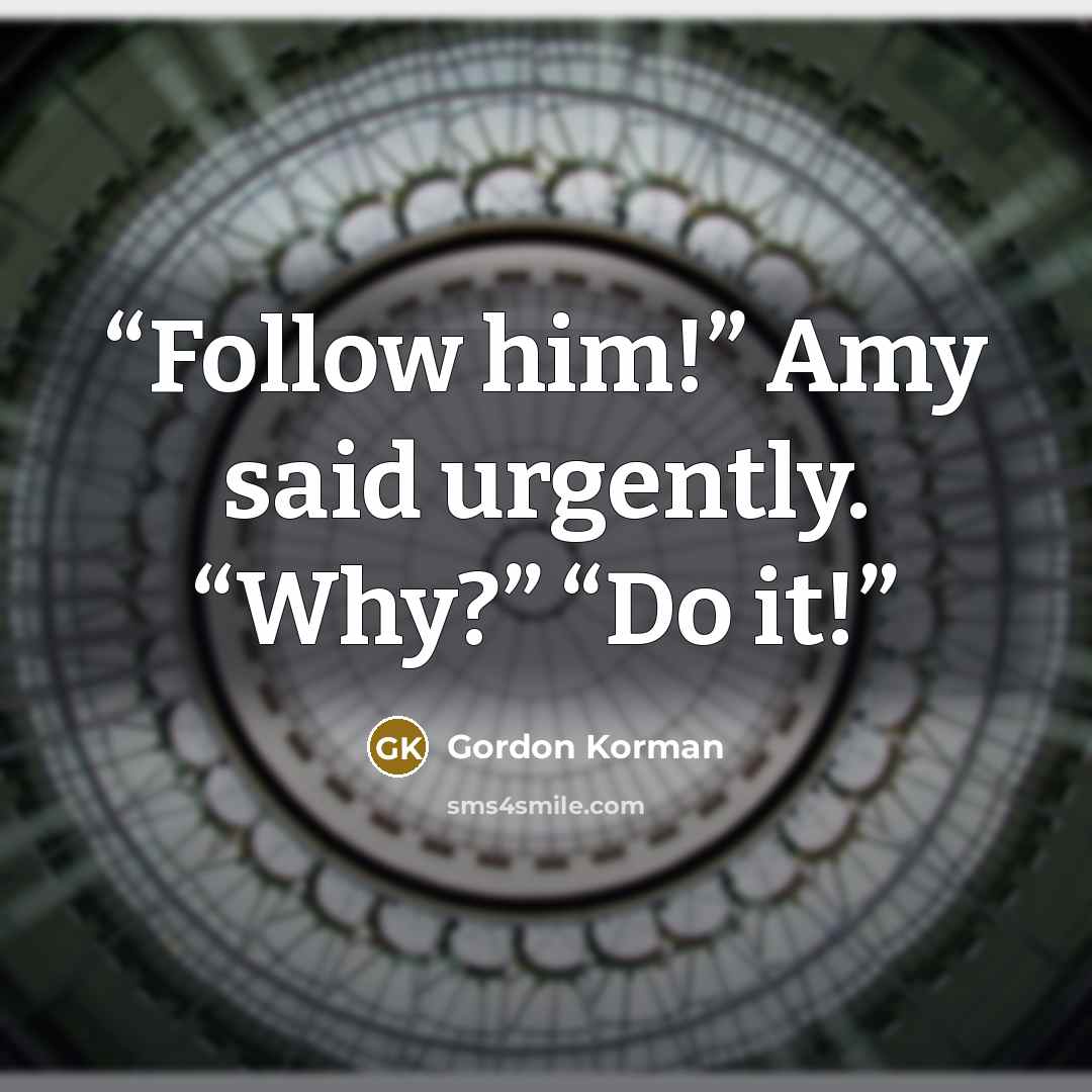 “Follow him!” Amy said urgently. “Why?” “Do it!” quote by Gordon Korman