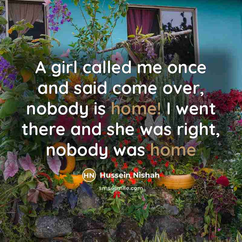 “A girl called me once and said come over, nobody is home! I went there and she was right, nobody was home” quote by Hussein Nishah