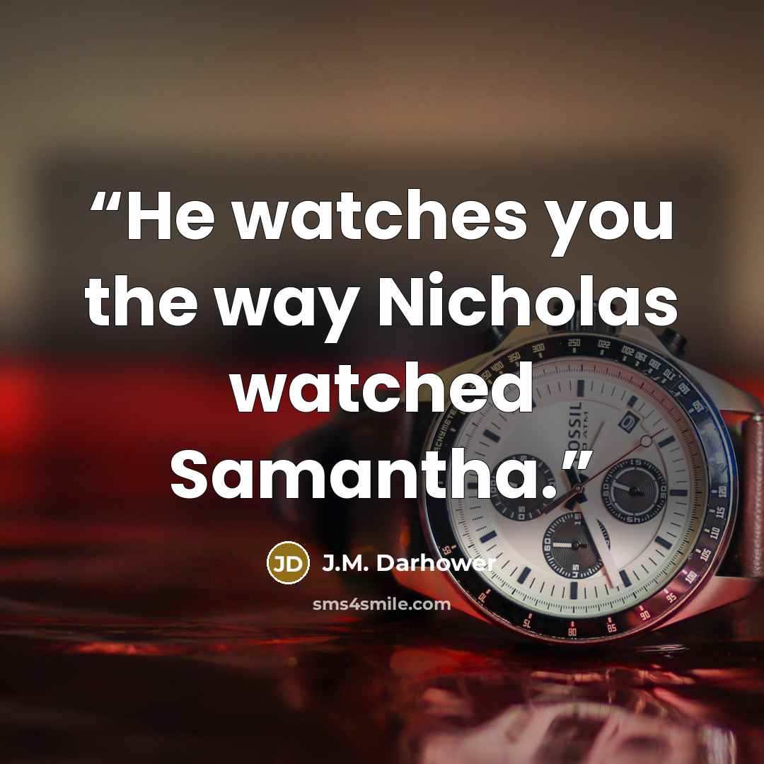 “He watches you the way Nicholas watched Samantha.” quote by J.M. Darhower