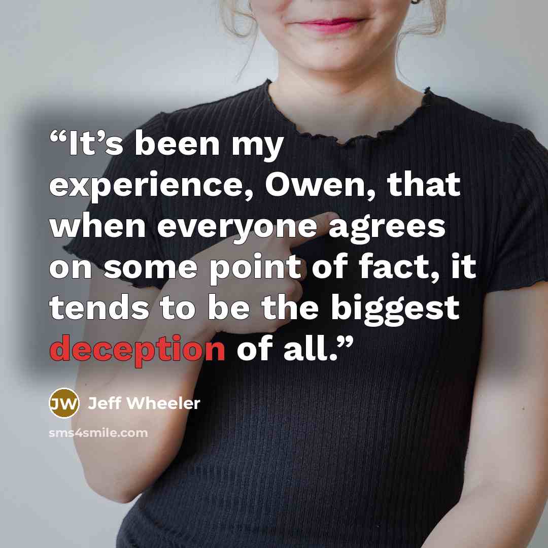 “It’s been my experience, Owen, that when everyone agrees on some point of fact, it tends to be the biggest deception of all.” quote by Jeff Wheeler
