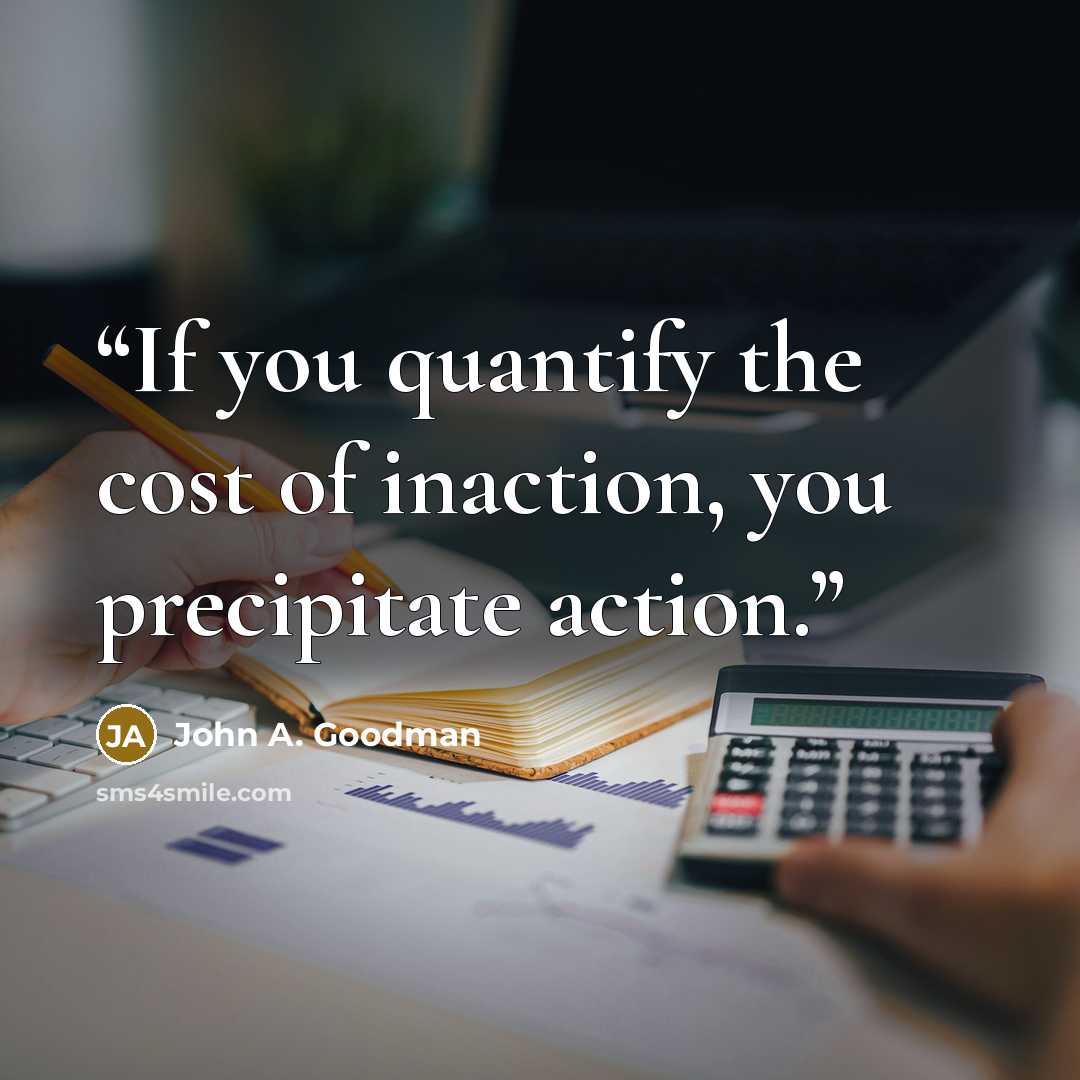 “If you quantify the cost of inaction, you precipitate action.” quote by John A. Goodman