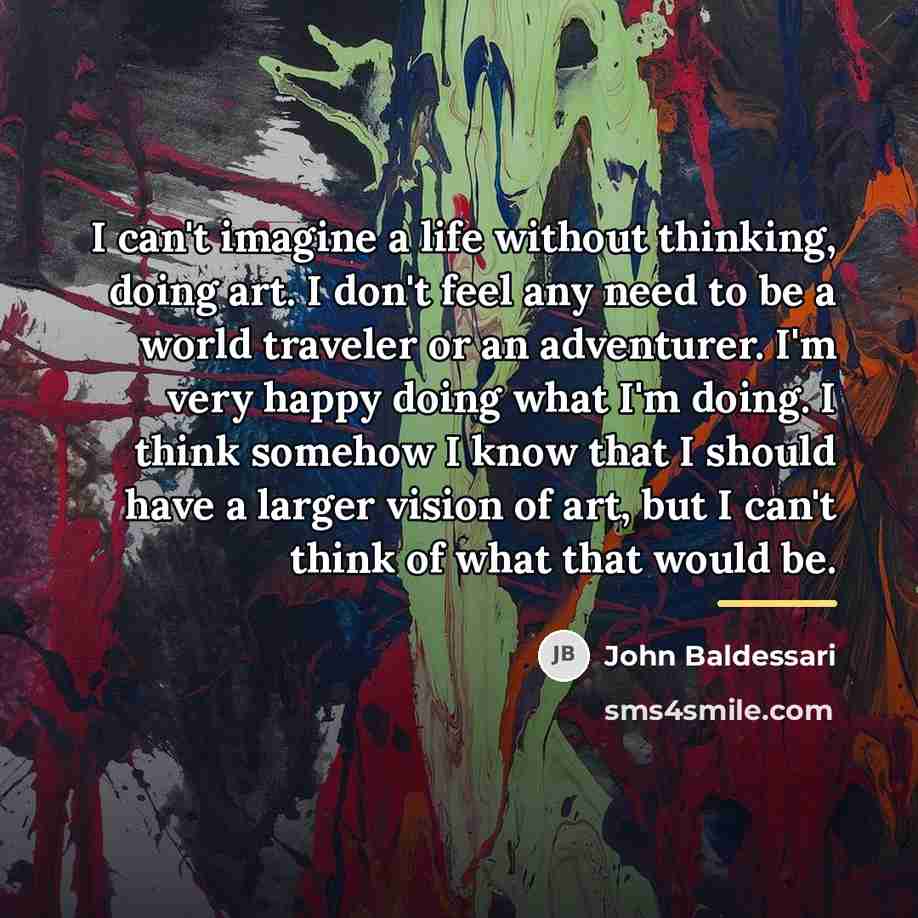 “I can't imagine a life without thinking, doing art. I…” quote by John Baldessari