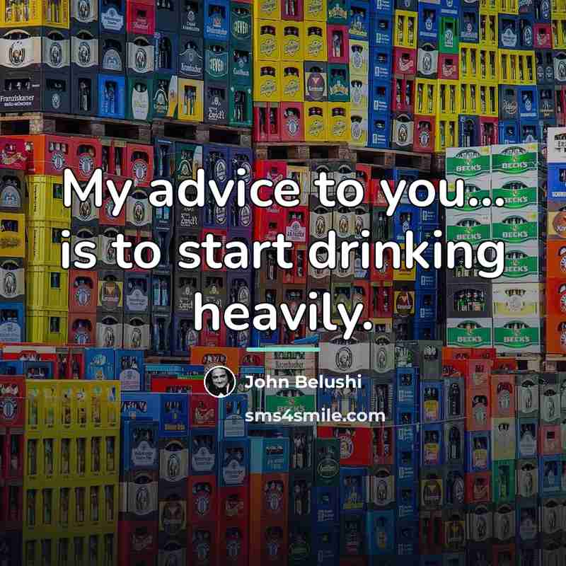 “My advice to you... is to start drinking heavily.…” quote by John Belushi