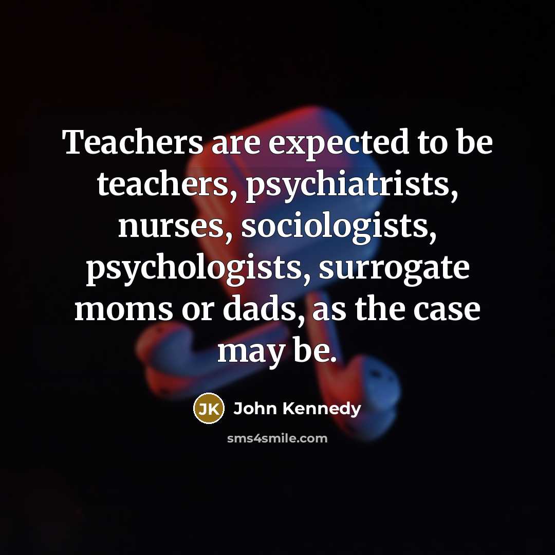 “Teachers are expected to be teachers, psychiatrists, nurses, sociologists, psychologists,…” quote by John Kennedy