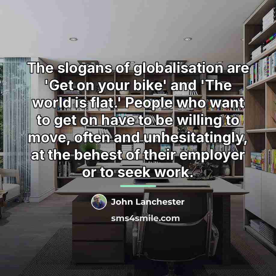 “The slogans of globalisation are 'Get on your bike' and…” quote by John Lanchester