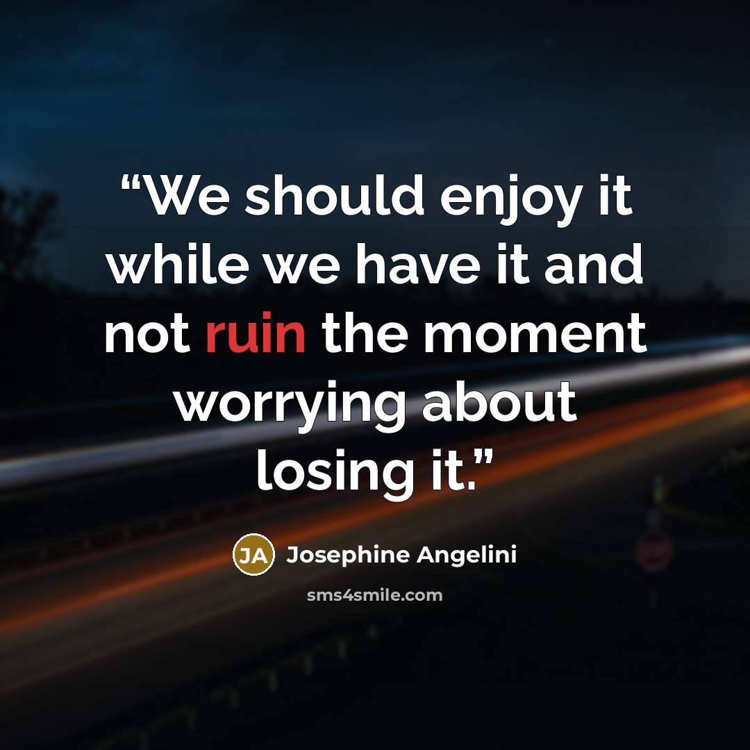 “We should enjoy it while we have it and not ruin the moment worrying about losing it.” quote by Josephine Angelini