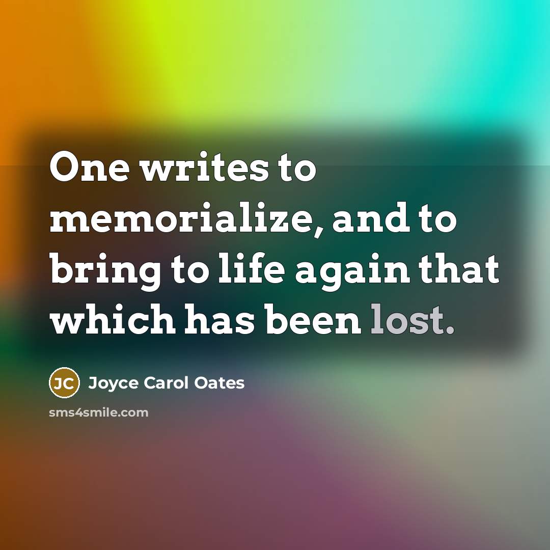 “One writes to memorialize, and to bring to life again…” quote by Joyce Carol Oates