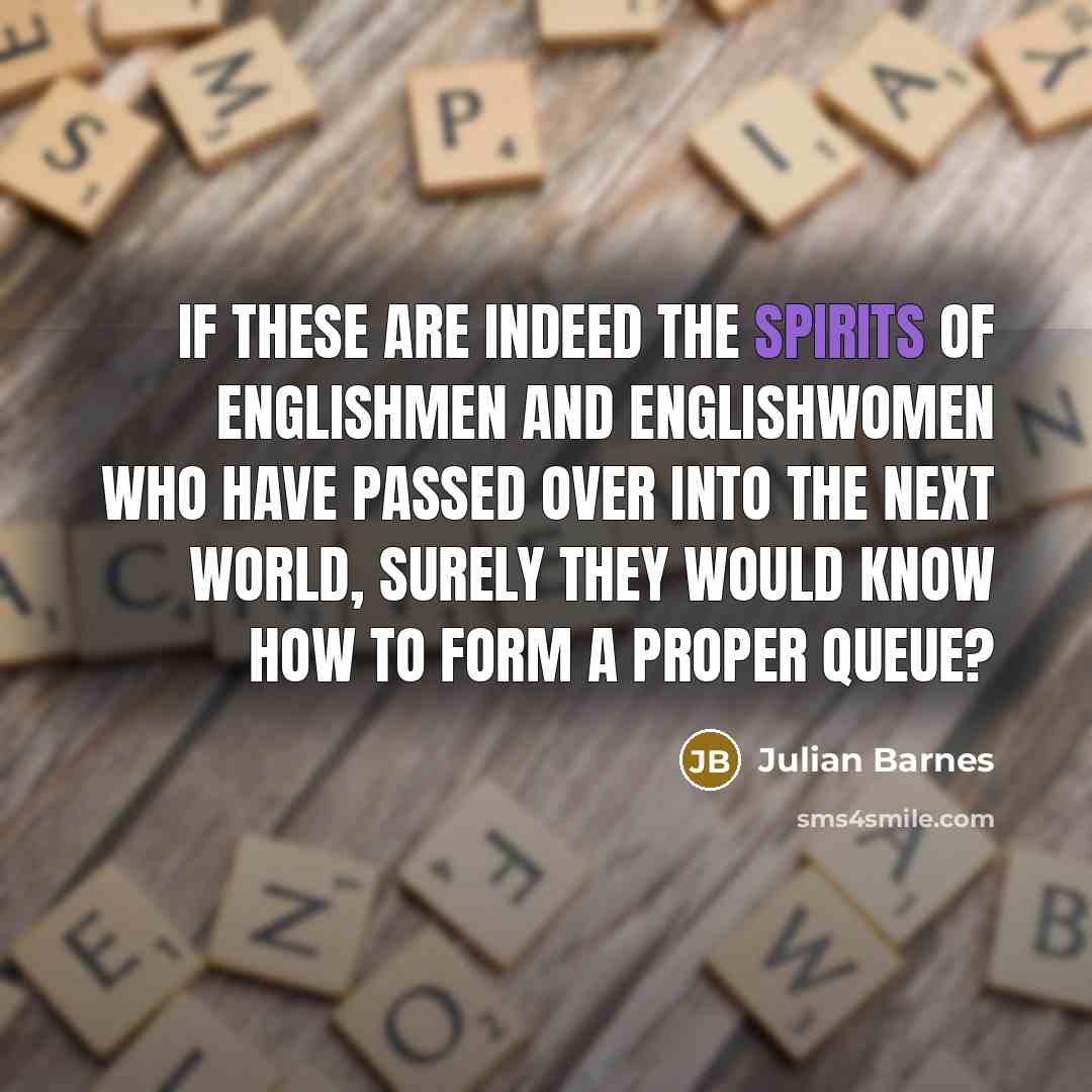 “If these are indeed the spirits of Englishmen and Englishwomen who have passed over into the next world, surely they would know how to form a proper queue?” quote by Julian Barnes