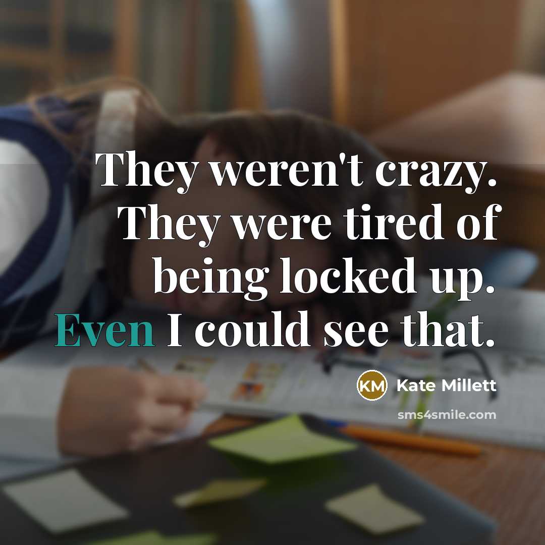 “They weren't crazy. They were tired of being locked up.…” quote by Kate Millett