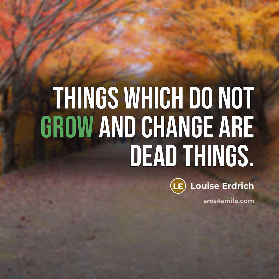 “Things which do not grow and change are dead things.…” quote by Louise Erdrich