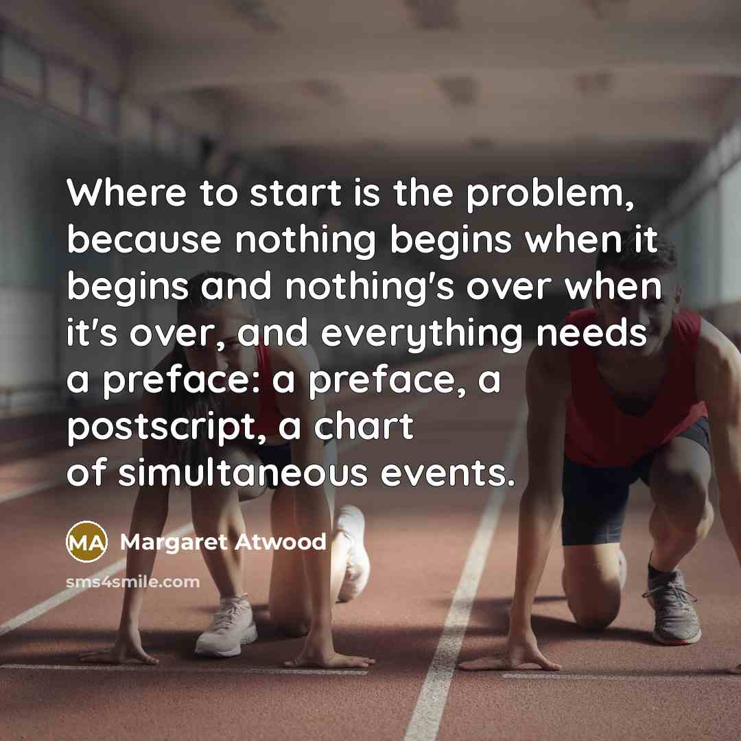 “Where to start is the problem, because nothing begins when…” quote by Margaret Atwood