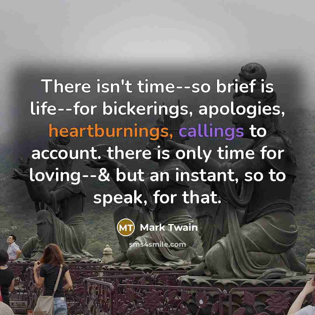 “There isn't time--so brief is life--for bickerings, apologies, heartburnings, callings to account. there is only time for loving--& but an instant, so to speak, for that.” quote by Mark Twain