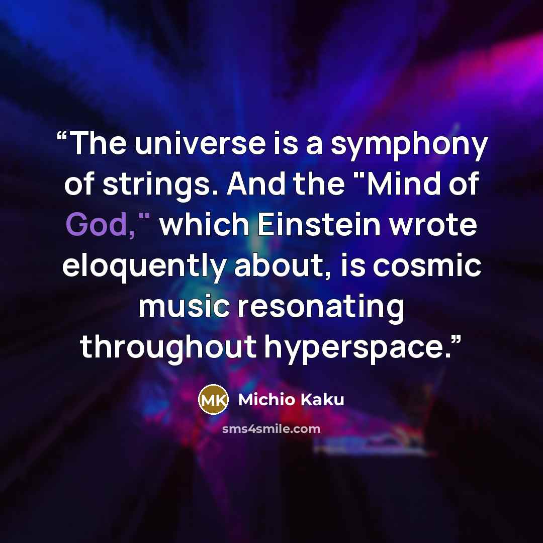 “The universe is a symphony of strings. And the "Mind of God," which Einstein wrote eloquently about, is cosmic music resonating throughout hyperspace.” quote by Michio Kaku