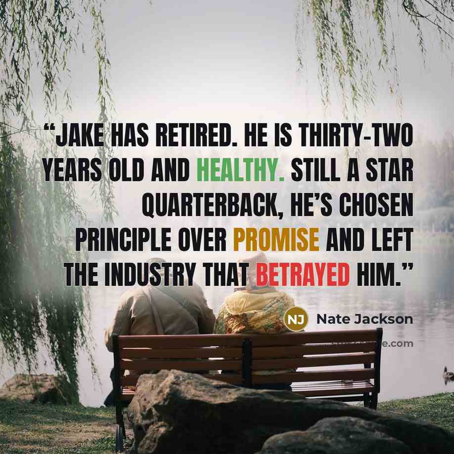 “Jake has retired. He is thirty-two years old and healthy. Still a star quarterback, he’s chosen principle over promise and left the industry that betrayed him.” quote by Nate Jackson