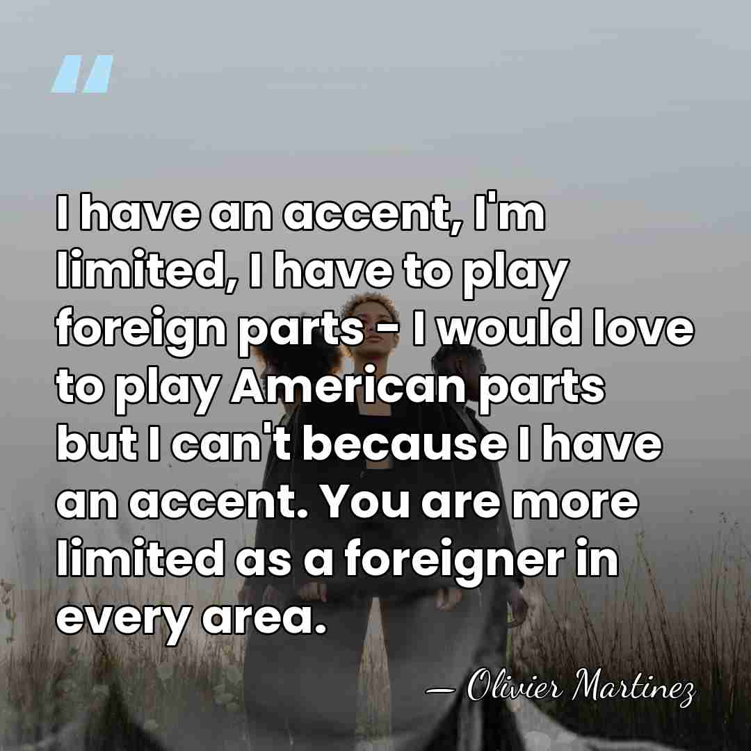 I have an accent, I'm limited, I have to play foreign parts&hellip; - Olivier Martinez