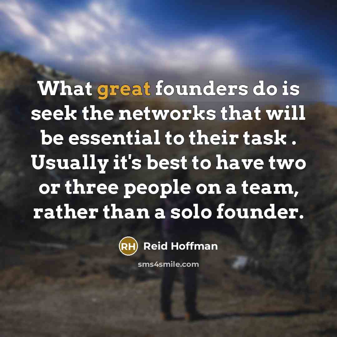 “What great founders do is seek the networks that will be essential to their task . Usually it's best to have two or three people on a team, rather than a solo founder.” quote by Reid Hoffman