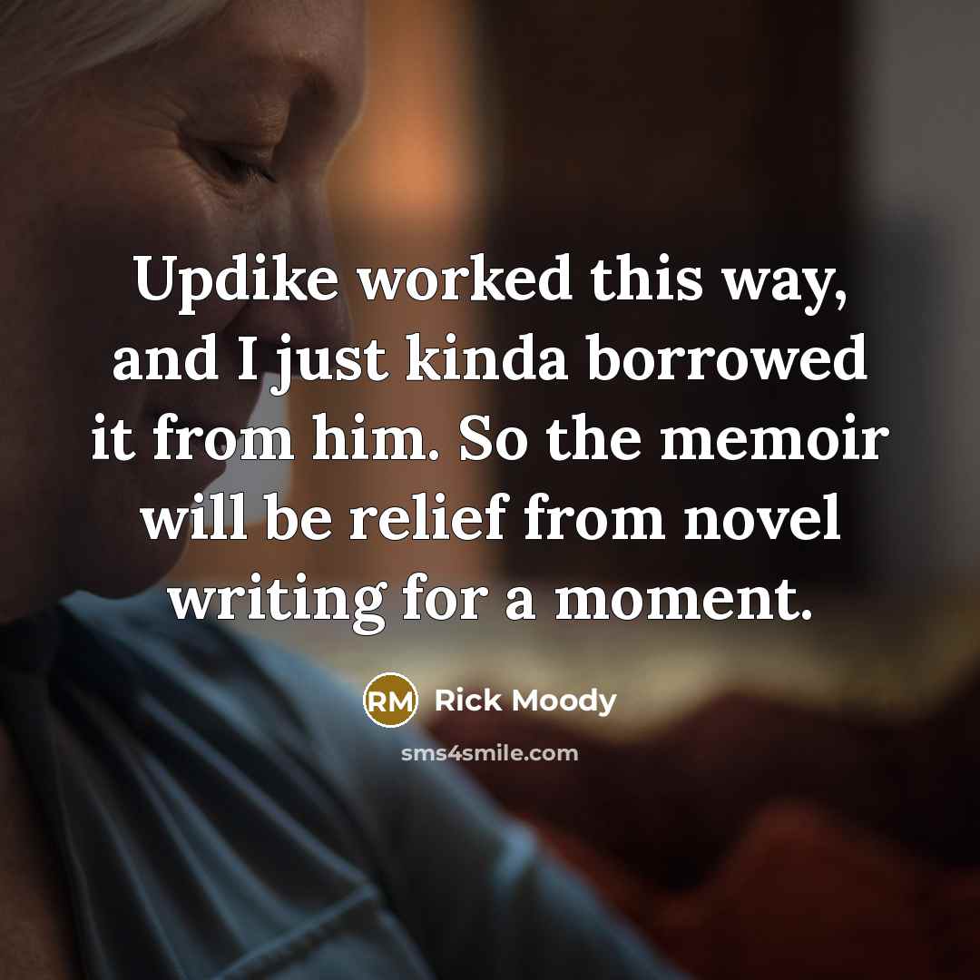 “Updike worked this way, and I just kinda borrowed it…” quote by Rick Moody