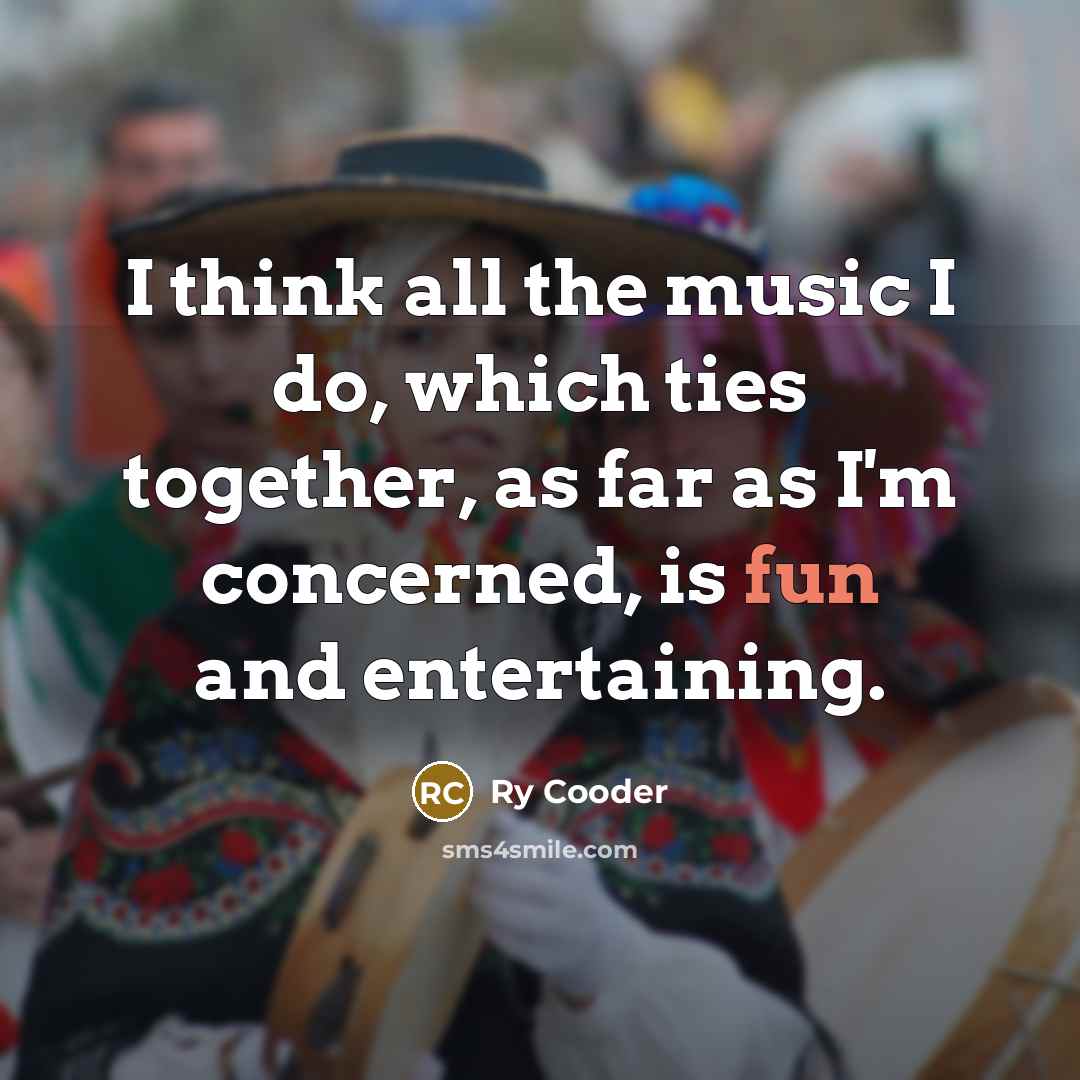 “I think all the music I do, which ties together,…” quote by Ry Cooder