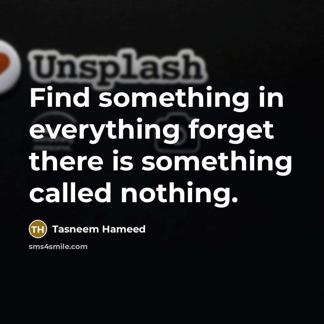 “Find something in everything forget there is something called nothing.…” quote by Tasneem Hameed