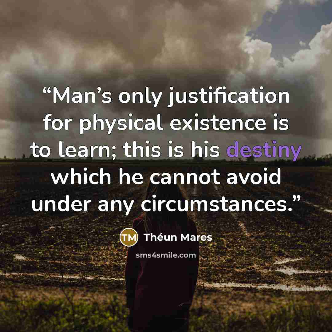 “Man’s only justification for physical existence is to learn; this is his destiny which he cannot avoid under any circumstances.” quote by Théun Mares