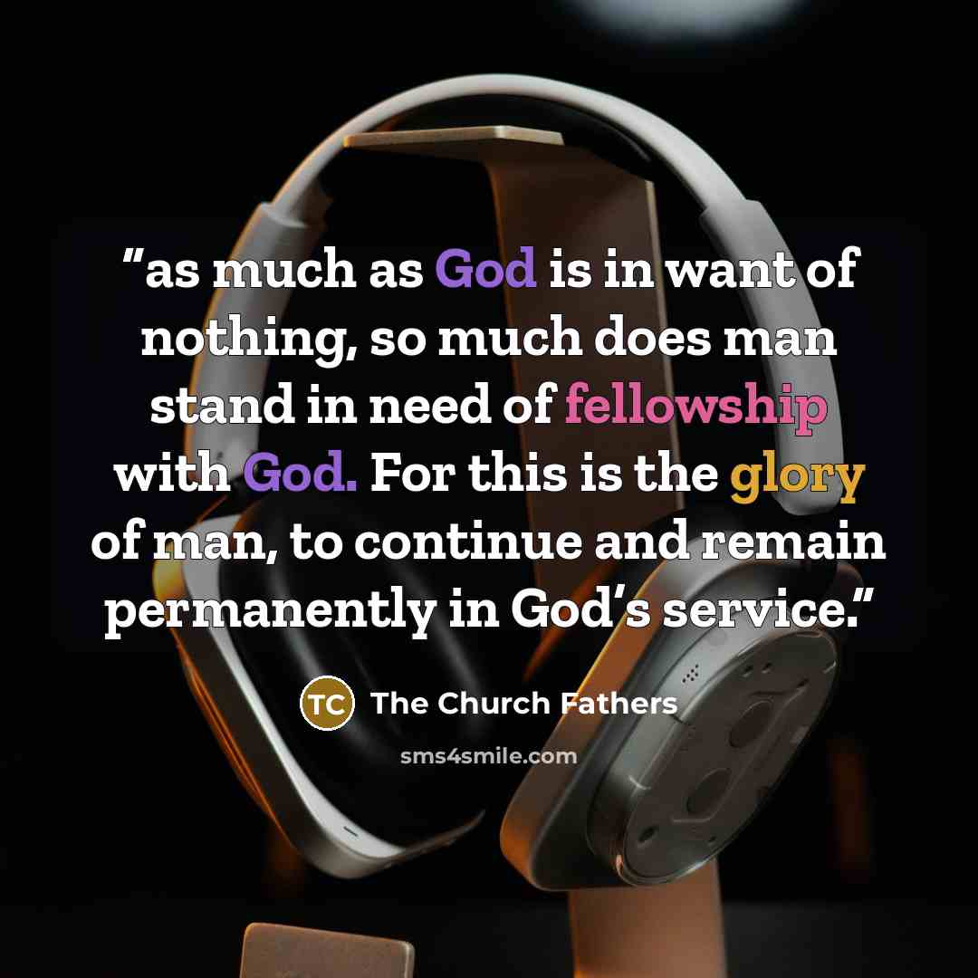 “as much as God is in want of nothing, so much does man stand in need of fellowship with God. For this is the glory of man, to continue and remain permanently in God’s service.” quote by The Church Fathers