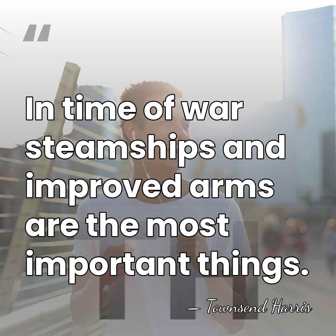 In time of war steamships and improved arms are the most important&hellip; - Townsend Harris