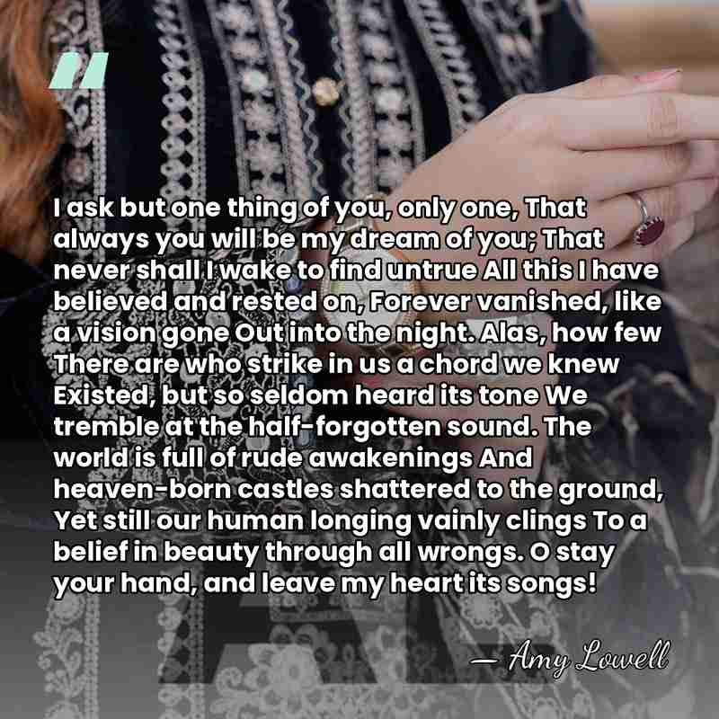 I ask but one thing of you, only one, That always you&hellip; - Amy Lowell